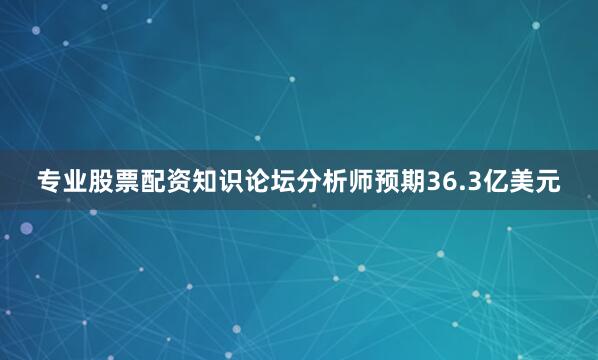 专业股票配资知识论坛分析师预期36.3亿美元