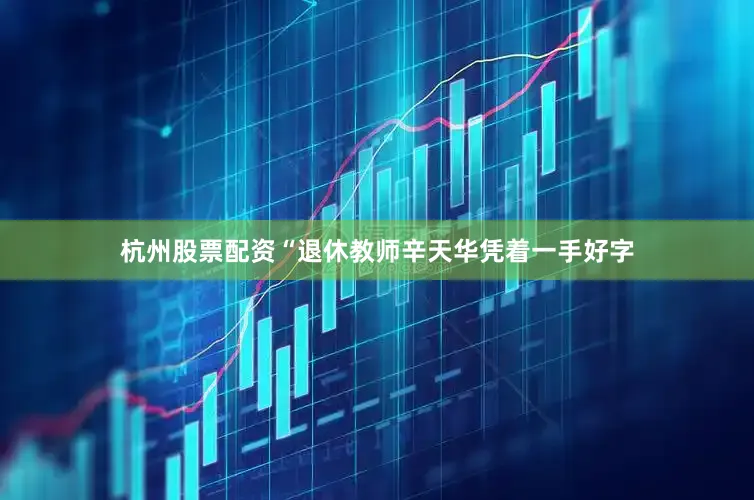 杭州股票配资“退休教师辛天华凭着一手好字