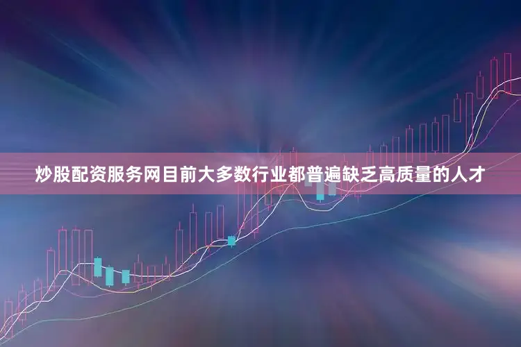 炒股配资服务网目前大多数行业都普遍缺乏高质量的人才