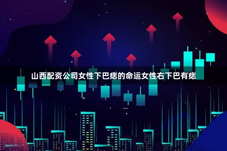 山西配资公司女性下巴痣的命运女性右下巴有痣