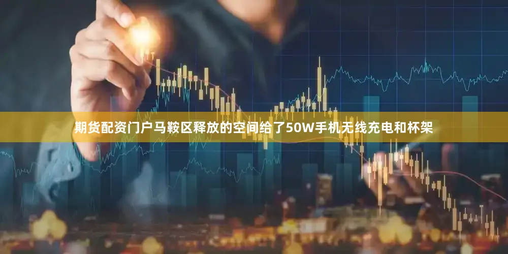 期货配资门户马鞍区释放的空间给了50W手机无线充电和杯架