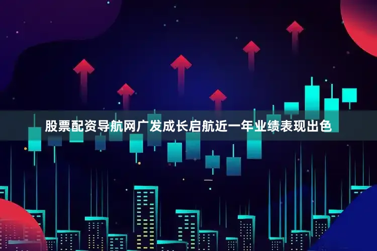 股票配资导航网广发成长启航近一年业绩表现出色