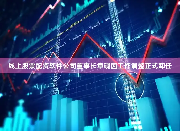 线上股票配资软件公司董事长章砚因工作调整正式卸任