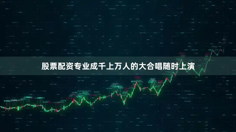 股票配资专业成千上万人的大合唱随时上演
