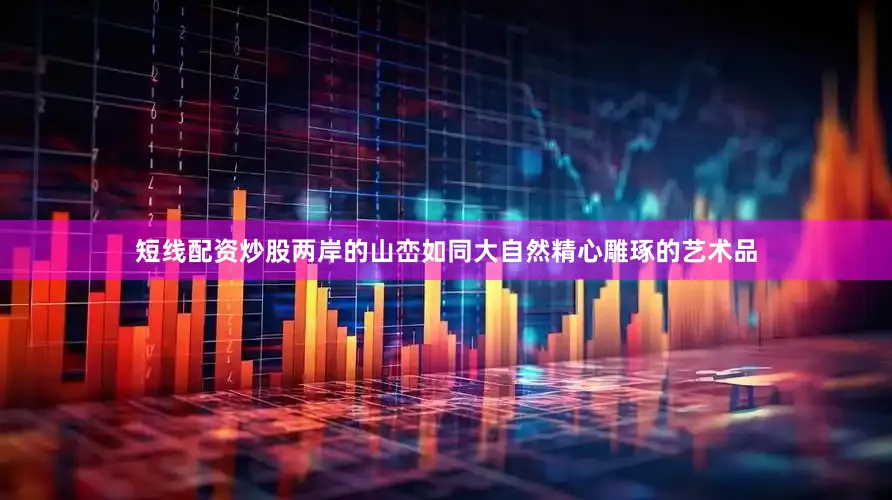 短线配资炒股两岸的山峦如同大自然精心雕琢的艺术品