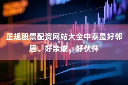 正规股票配资网站大全中泰是好邻居、好亲戚、好伙伴