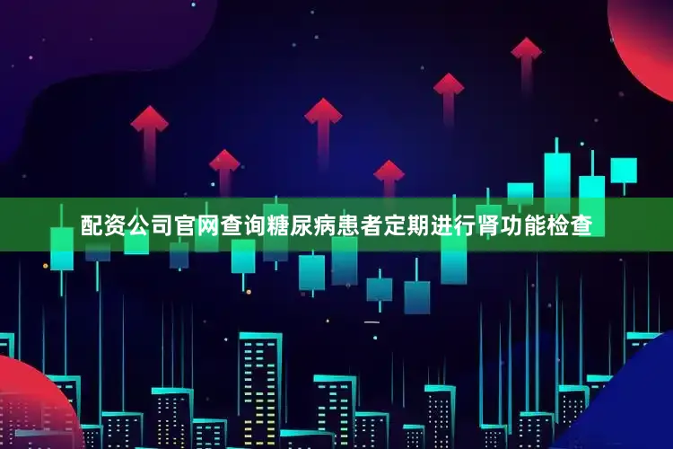 配资公司官网查询糖尿病患者定期进行肾功能检查