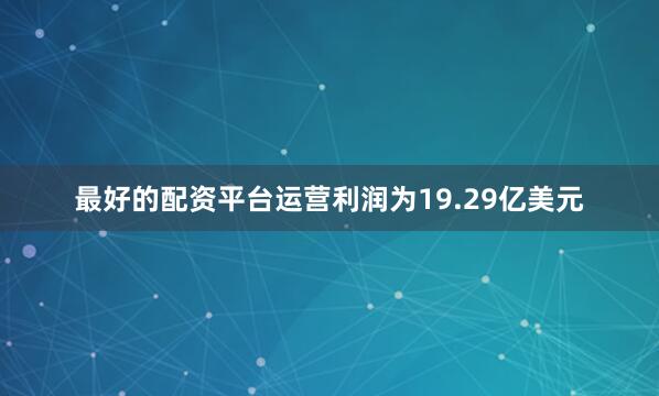 最好的配资平台运营利润为19.29亿美元