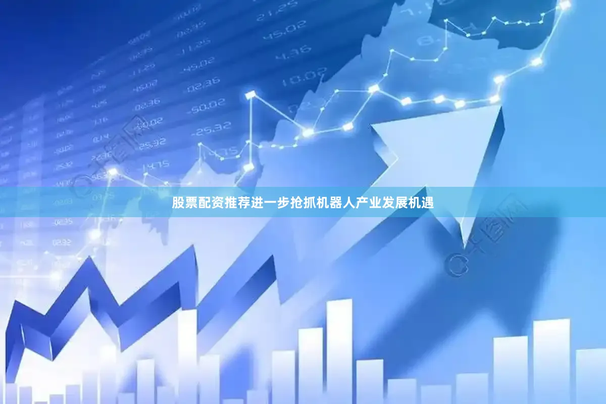 股票配资推荐进一步抢抓机器人产业发展机遇
