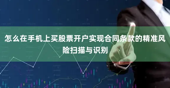 怎么在手机上买股票开户实现合同条款的精准风险扫描与识别