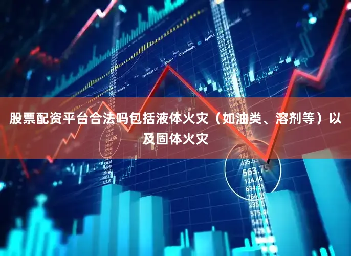 股票配资平台合法吗包括液体火灾（如油类、溶剂等）以及固体火灾