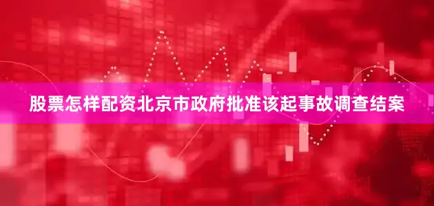 股票怎样配资北京市政府批准该起事故调查结案