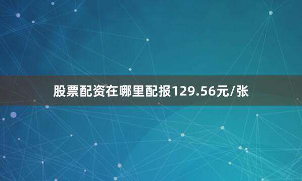 股票配资在哪里配报129.56元/张
