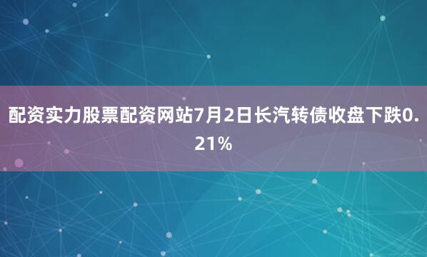 配资实力股票配资网站7月2日长汽转债收盘下跌0.21%
