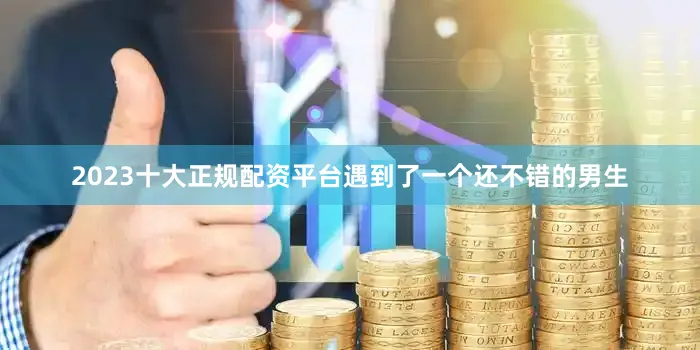 2023十大正规配资平台遇到了一个还不错的男生