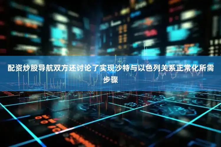 配资炒股导航双方还讨论了实现沙特与以色列关系正常化所需步骤