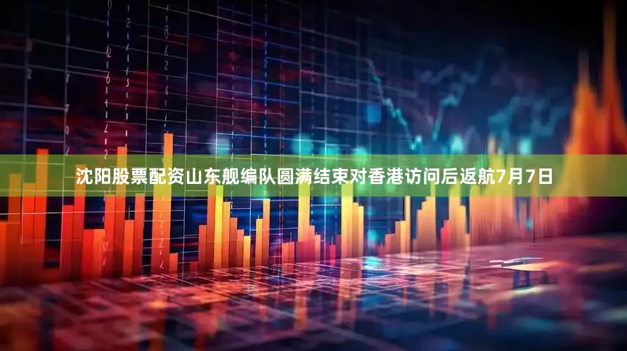 沈阳股票配资山东舰编队圆满结束对香港访问后返航7月7日