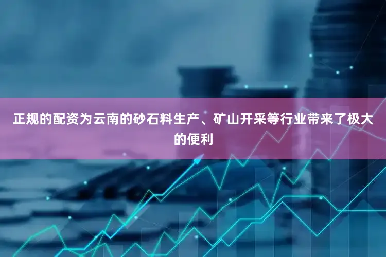 正规的配资为云南的砂石料生产、矿山开采等行业带来了极大的便利