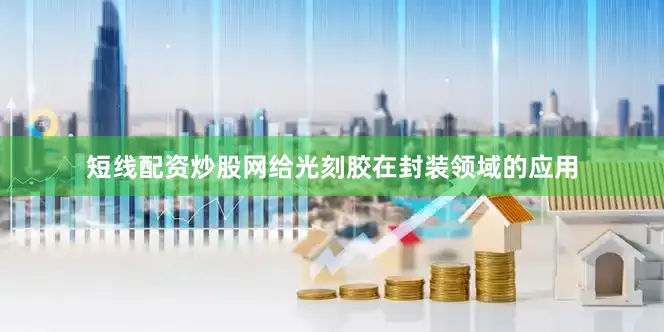 短线配资炒股网给光刻胶在封装领域的应用