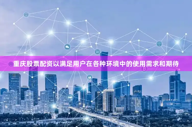 重庆股票配资以满足用户在各种环境中的使用需求和期待