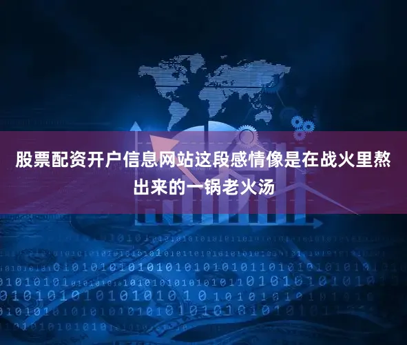 股票配资开户信息网站这段感情像是在战火里熬出来的一锅老火汤