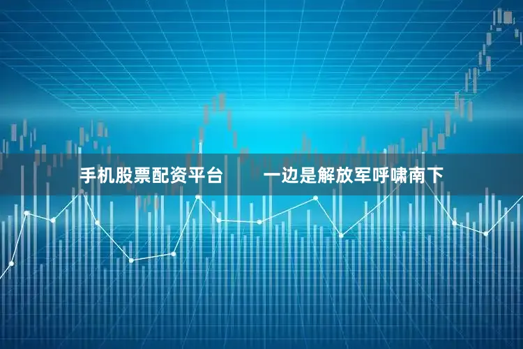 手机股票配资平台        一边是解放军呼啸南下