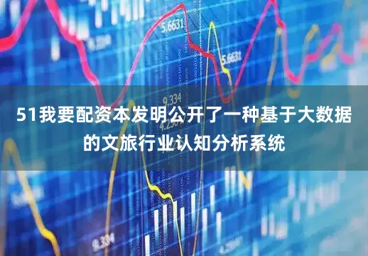 51我要配资本发明公开了一种基于大数据的文旅行业认知分析系统