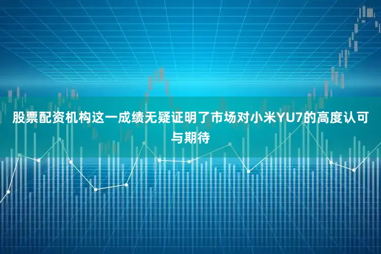 股票配资机构这一成绩无疑证明了市场对小米YU7的高度认可与期待