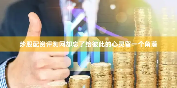 炒股配资评测网却忘了给彼此的心灵留一个角落