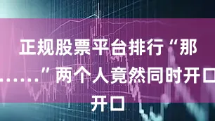 正规股票平台排行“那……”两个人竟然同时开口