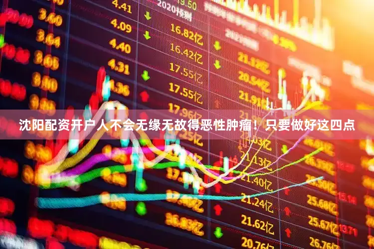 沈阳配资开户人不会无缘无故得恶性肿瘤！只要做好这四点