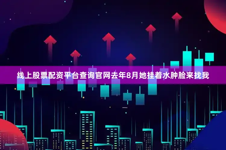 线上股票配资平台查询官网去年8月她挂着水肿脸来找我