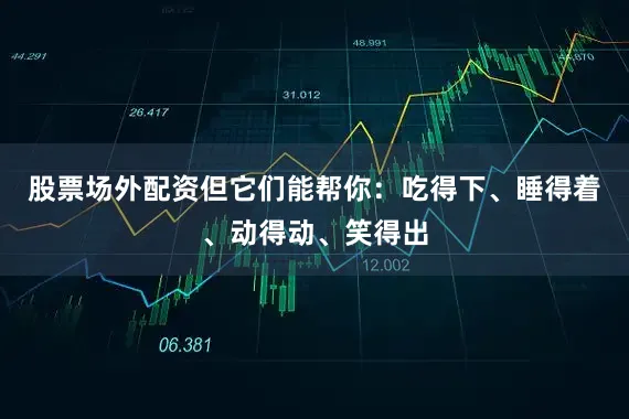 股票场外配资但它们能帮你：吃得下、睡得着、动得动、笑得出