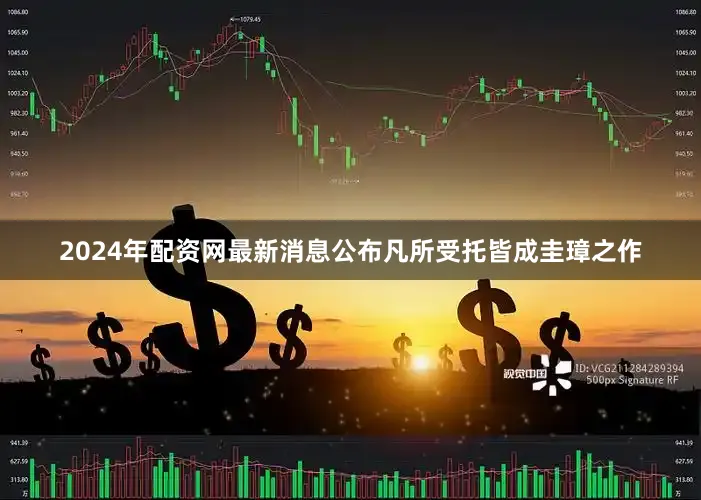 2024年配资网最新消息公布凡所受托皆成圭璋之作