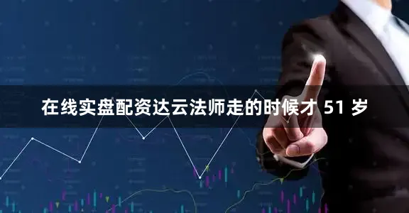 在线实盘配资达云法师走的时候才 51 岁