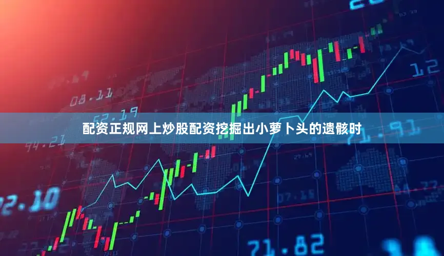 配资正规网上炒股配资挖掘出小萝卜头的遗骸时