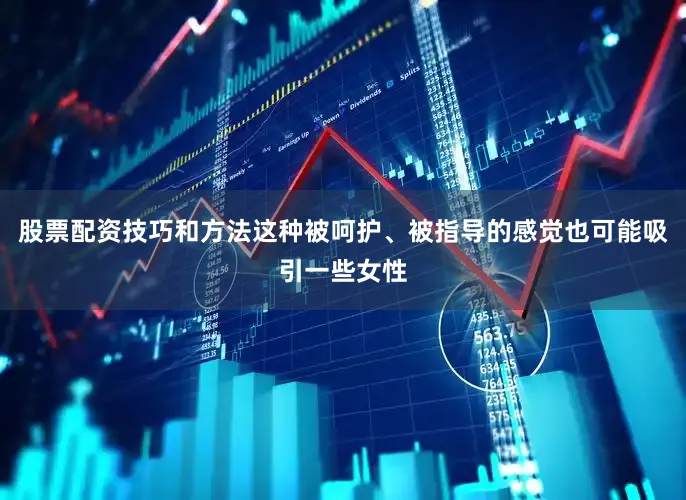 股票配资技巧和方法这种被呵护、被指导的感觉也可能吸引一些女性