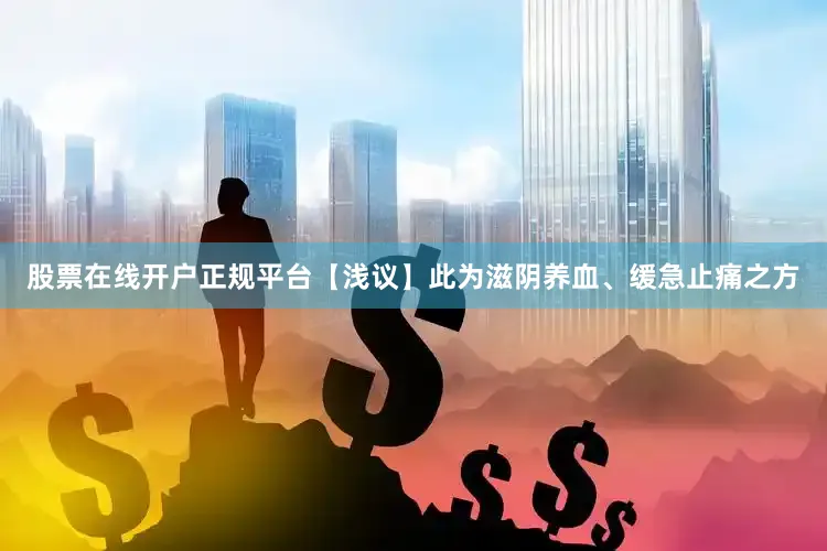 股票在线开户正规平台【浅议】此为滋阴养血、缓急止痛之方