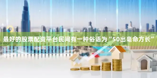 最好的股票配资平台民间有一种俗语为“50出毫命方长”