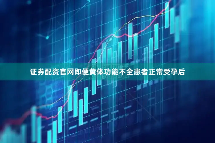 证券配资官网即便黄体功能不全患者正常受孕后