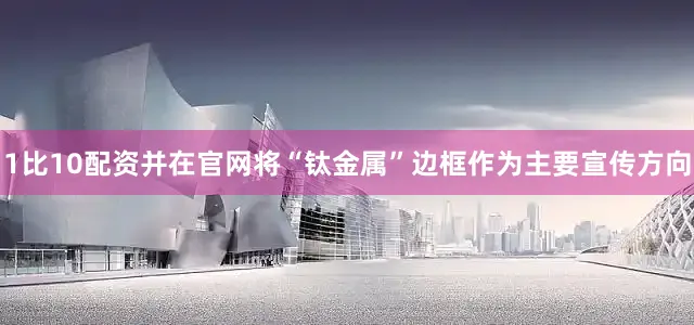 1比10配资并在官网将“钛金属”边框作为主要宣传方向