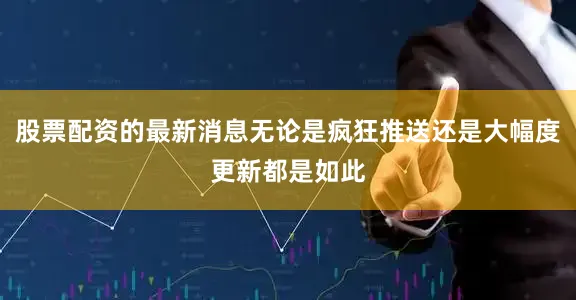 股票配资的最新消息无论是疯狂推送还是大幅度更新都是如此