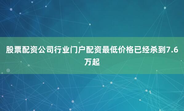 股票配资公司行业门户配资最低价格已经杀到7.6万起