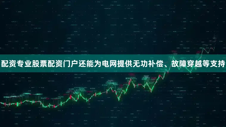 配资专业股票配资门户还能为电网提供无功补偿、故障穿越等支持