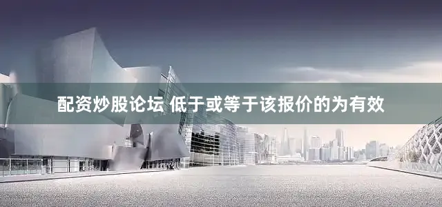 配资炒股论坛 低于或等于该报价的为有效