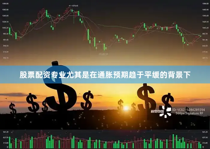 股票配资专业尤其是在通胀预期趋于平缓的背景下