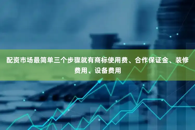 配资市场最简单三个步骤就有商标使用费、合作保证金、装修费用、设备费用