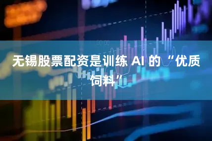 无锡股票配资是训练 AI 的 “优质饲料”