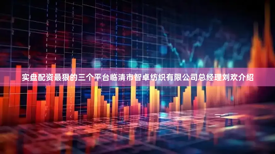 实盘配资最狠的三个平台临清市智卓纺织有限公司总经理刘欢介绍
