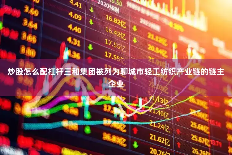 炒股怎么配杠杆三和集团被列为聊城市轻工纺织产业链的链主企业